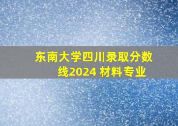 东南大学四川录取分数线2024 材料专业